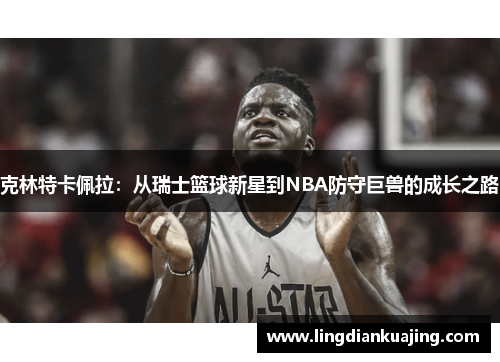 克林特卡佩拉：从瑞士篮球新星到NBA防守巨兽的成长之路