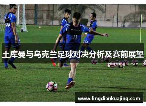土库曼与乌克兰足球对决分析及赛前展望
