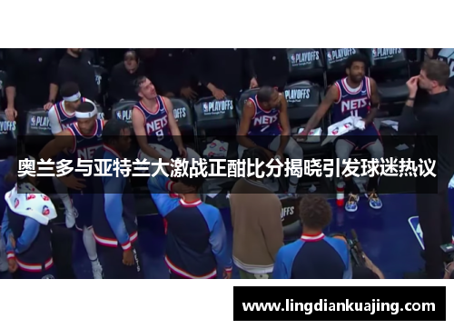 奥兰多与亚特兰大激战正酣比分揭晓引发球迷热议