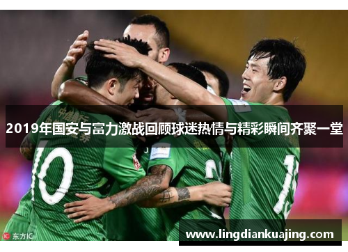 2019年国安与富力激战回顾球迷热情与精彩瞬间齐聚一堂