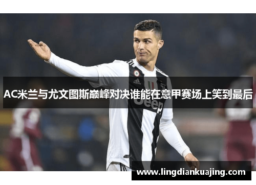 AC米兰与尤文图斯巅峰对决谁能在意甲赛场上笑到最后